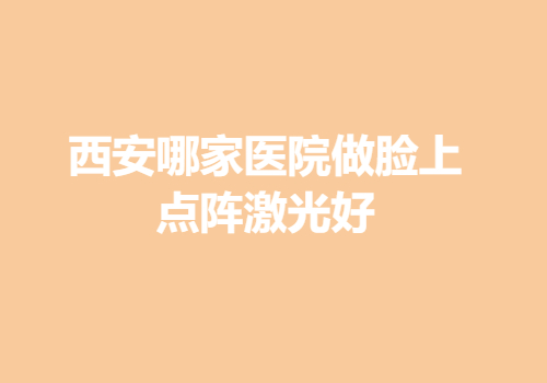 西安哪家醫(yī)院做臉上點陣激光好？內(nèi)附醫(yī)院詳版簡介
