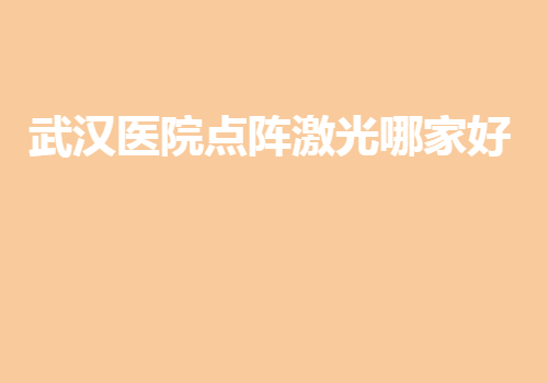武漢醫(yī)院點(diǎn)陣激光哪家好？都是武漢地區(qū)排名好的醫(yī)院~