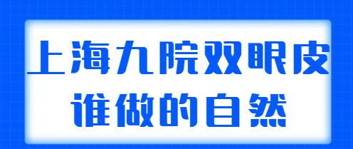 上海九院雙眼皮誰做的自然？排名前三|前五實(shí)力專家：王煒、張余光等呼聲很高！