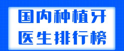 國內種植牙醫(yī)生排行榜發(fā)布，這五位專家實力非凡，上榜理由+醫(yī)生簡介