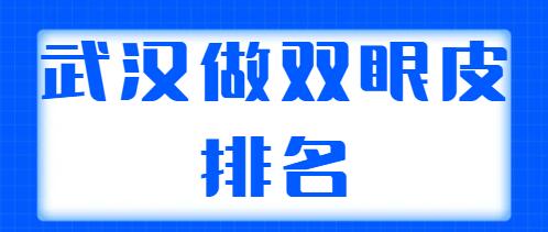 武漢做雙眼皮排名醫(yī)生哪個更好？整理出5位實力派醫(yī)生，各自技術特點解析~