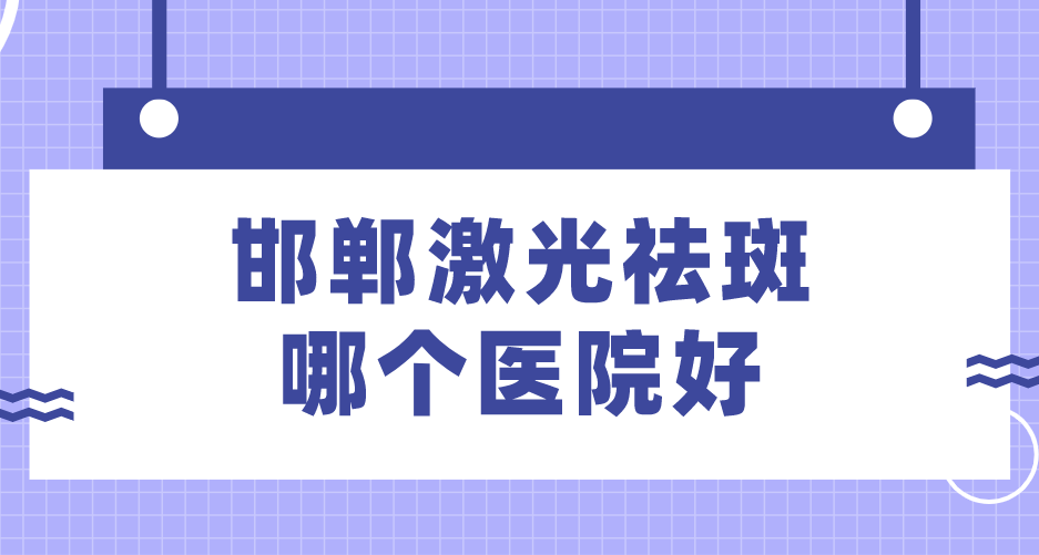 邯鄲激光祛斑哪個醫(yī)院好？排名前十名單公布！