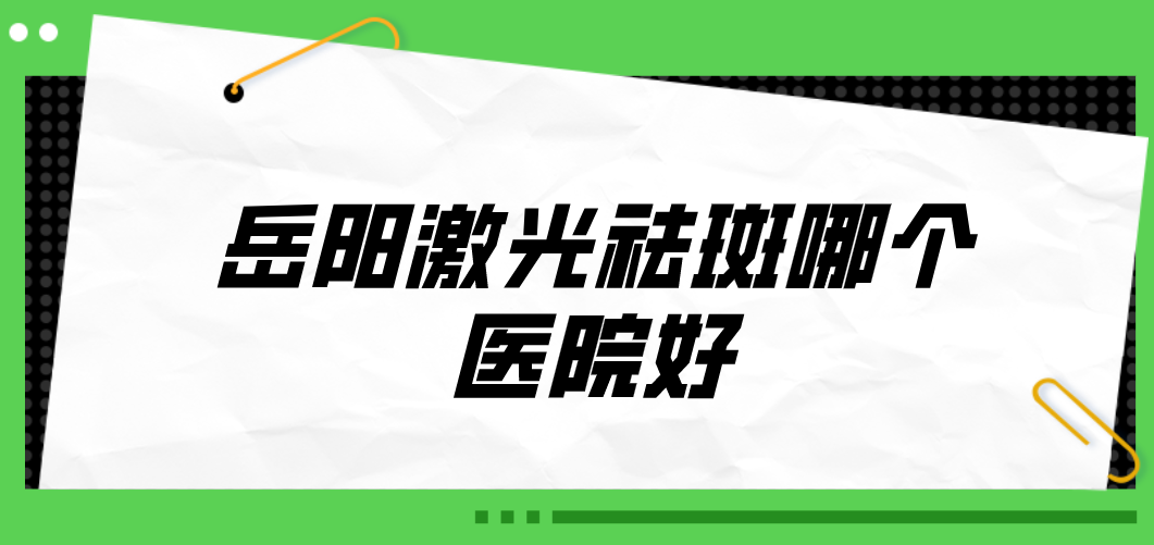 岳陽(yáng)激光祛斑哪個(gè)醫(yī)院好？2023醫(yī)院榜單公布！收藏再看！