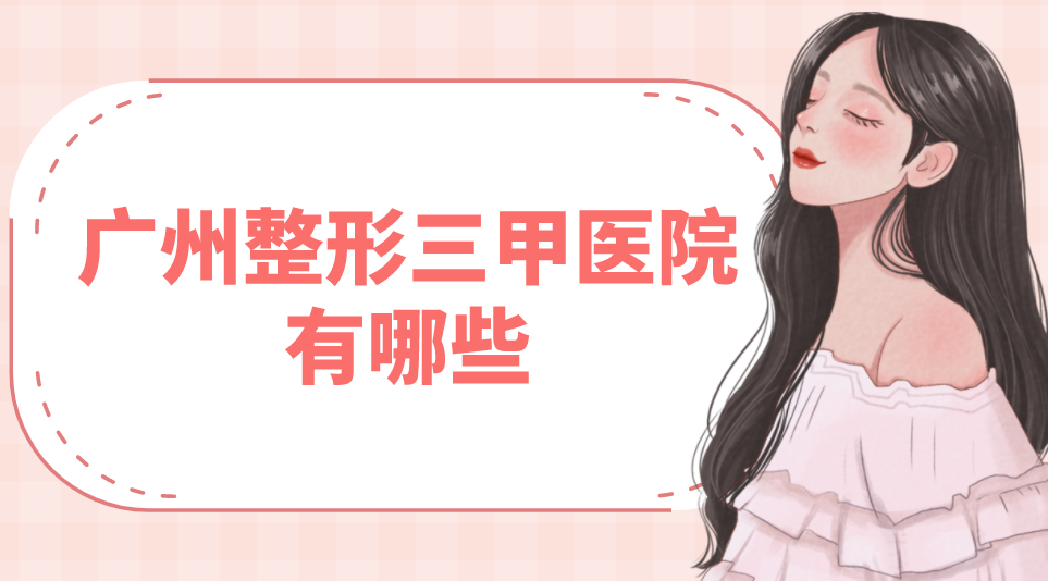 廣州整形三甲醫(yī)院有哪些？點(diǎn)評(píng)分析附價(jià)格表！