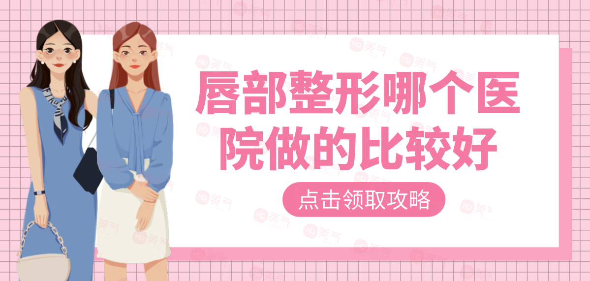 唇部整形哪個(gè)醫(yī)院做的比較好?匯總單十強(qiáng)機(jī)構(gòu)名單查收！