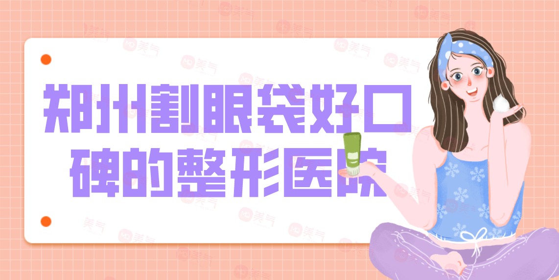 鄭州割眼袋好口碑的整形醫(yī)院匯總！技術(shù)優(yōu)勢、項目價格公開！