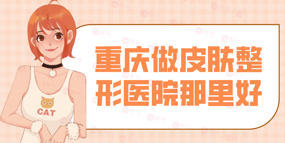 重慶做皮膚整形醫(yī)院那里好？看匯總前八位技術(shù)如何？有口碑和價(jià)格表！
