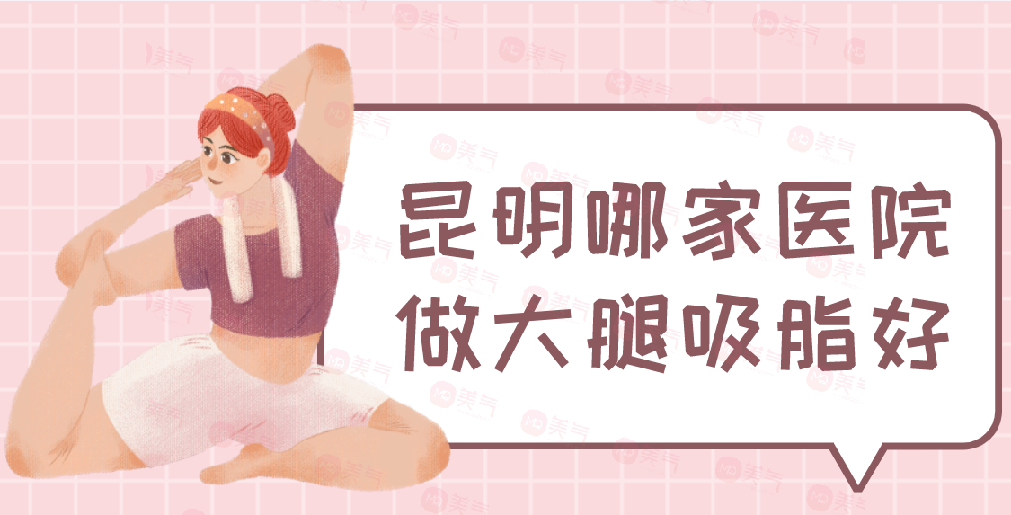 昆明哪家醫(yī)院做大腿吸脂好？華美美萊、夢(mèng)想、韓辰、嬌點(diǎn)等！